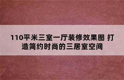 110平米三室一厅装修效果图 打造简约时尚的三居室空间